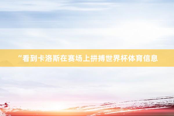 “看到卡洛斯在赛场上拼搏世界杯体育信息