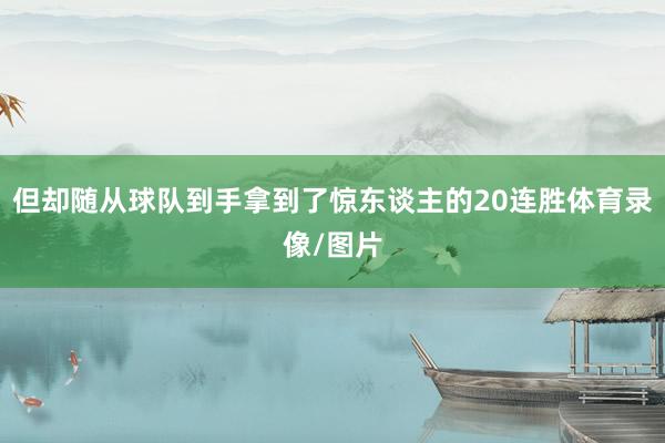 但却随从球队到手拿到了惊东谈主的20连胜体育录像/图片