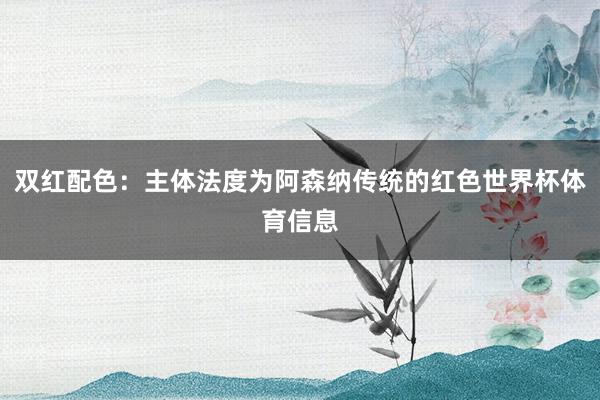 双红配色：主体法度为阿森纳传统的红色世界杯体育信息