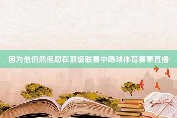 因为他仍然但愿在顶级联赛中踢球体育赛事直播
