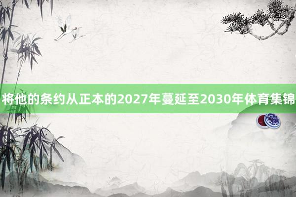 将他的条约从正本的2027年蔓延至2030年体育集锦