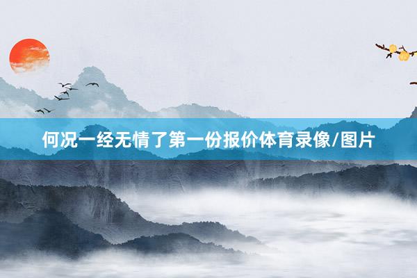 何况一经无情了第一份报价体育录像/图片
