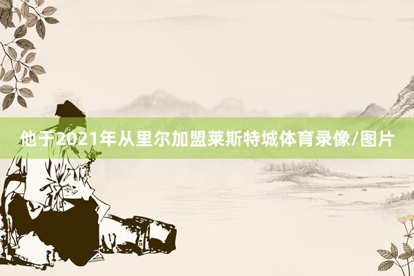 他于2021年从里尔加盟莱斯特城体育录像/图片