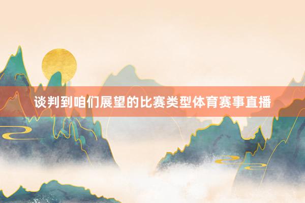 谈判到咱们展望的比赛类型体育赛事直播