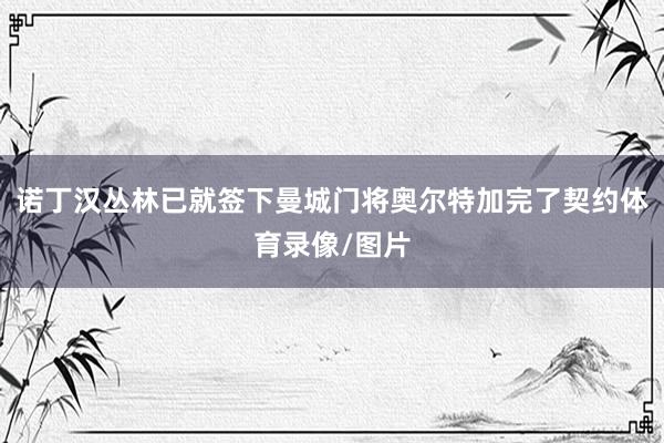 诺丁汉丛林已就签下曼城门将奥尔特加完了契约体育录像/图片