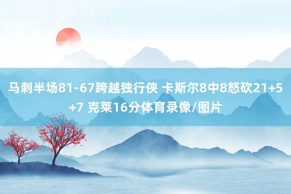 马刺半场81-67跨越独行侠 卡斯尔8中8怒砍21+5+7 克莱16分体育录像/图片