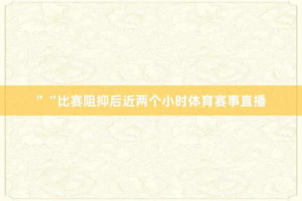 ”“比赛阻抑后近两个小时体育赛事直播