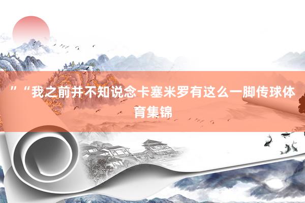”“我之前并不知说念卡塞米罗有这么一脚传球体育集锦