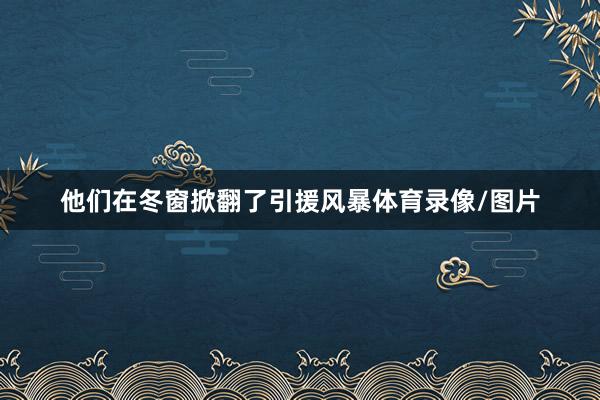 他们在冬窗掀翻了引援风暴体育录像/图片