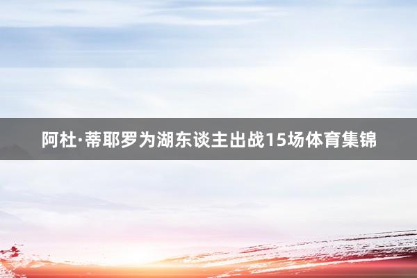 阿杜·蒂耶罗为湖东谈主出战15场体育集锦