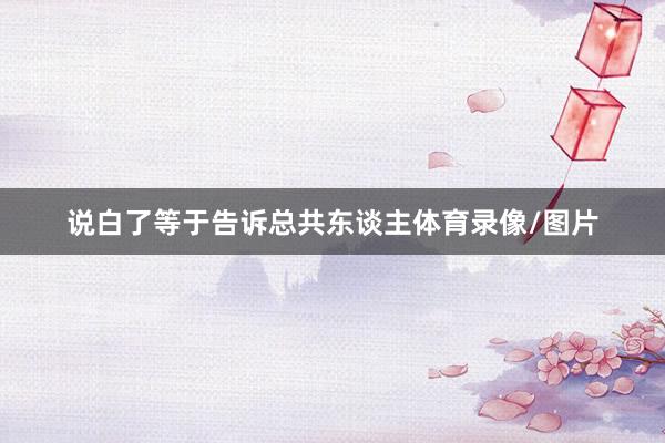 说白了等于告诉总共东谈主体育录像/图片