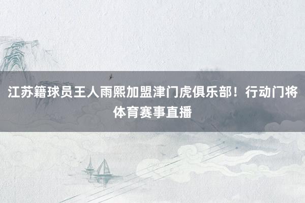 江苏籍球员王人雨熙加盟津门虎俱乐部！行动门将体育赛事直播