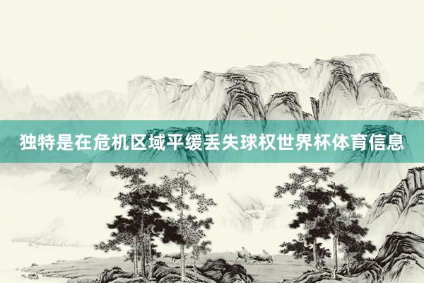 独特是在危机区域平缓丢失球权世界杯体育信息