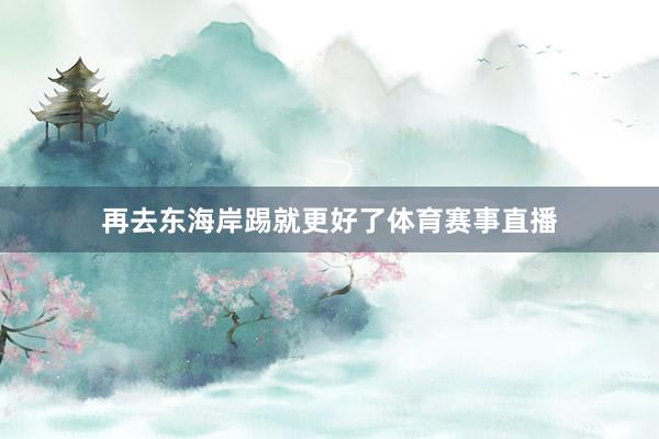 再去东海岸踢就更好了体育赛事直播