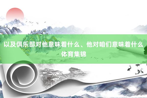 以及俱乐部对他意味着什么、他对咱们意味着什么体育集锦