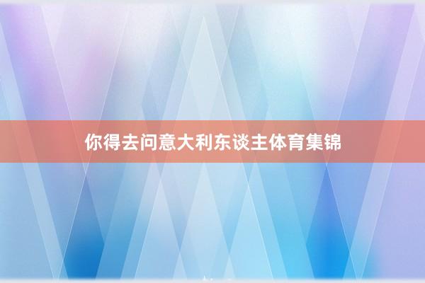 你得去问意大利东谈主体育集锦