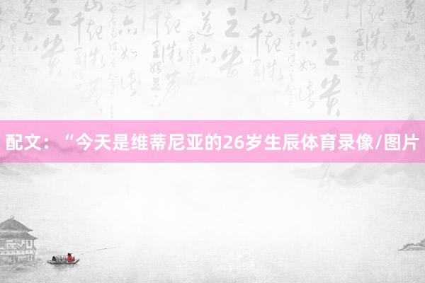 配文：“今天是维蒂尼亚的26岁生辰体育录像/图片