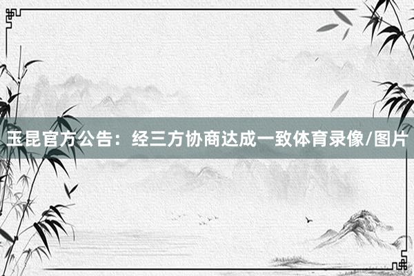 玉昆官方公告：经三方协商达成一致体育录像/图片