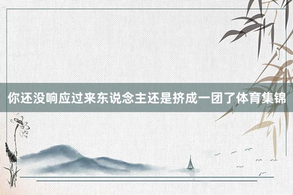 你还没响应过来东说念主还是挤成一团了体育集锦
