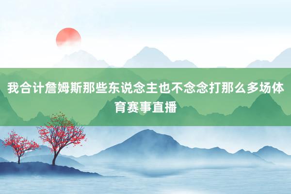 我合计詹姆斯那些东说念主也不念念打那么多场体育赛事直播