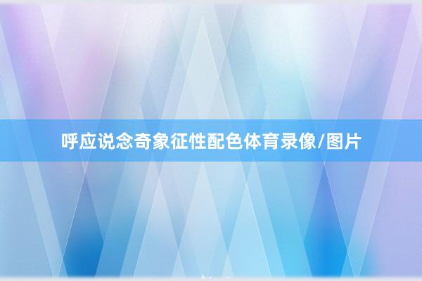 呼应说念奇象征性配色体育录像/图片