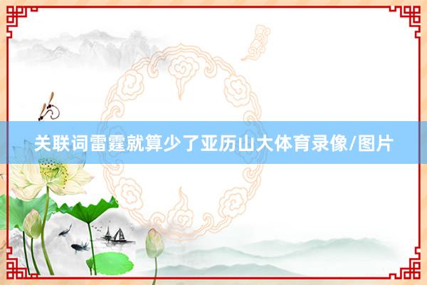 关联词雷霆就算少了亚历山大体育录像/图片