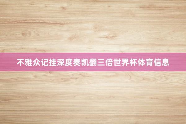 不雅众记挂深度奏凯翻三倍世界杯体育信息