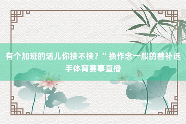 有个加班的活儿你接不接？”换作念一般的替补选手体育赛事直播