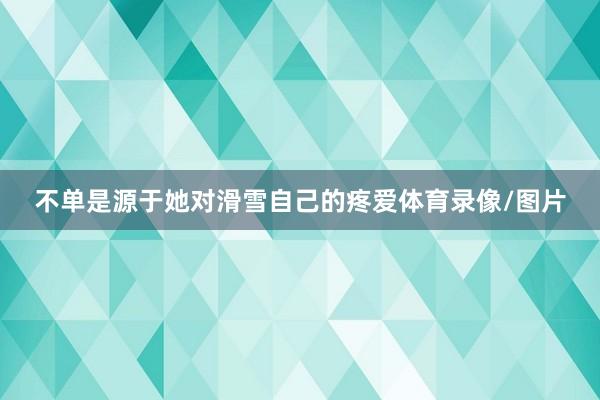 不单是源于她对滑雪自己的疼爱体育录像/图片