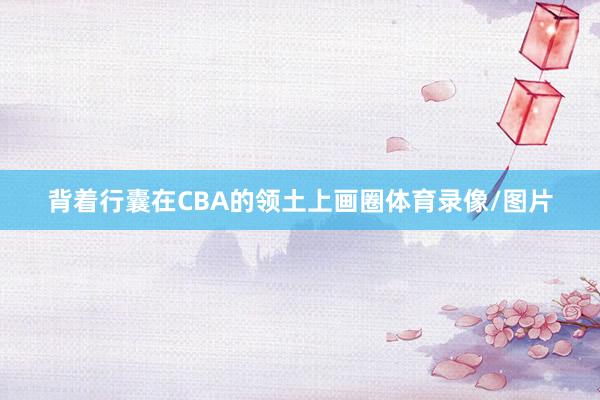 背着行囊在CBA的领土上画圈体育录像/图片