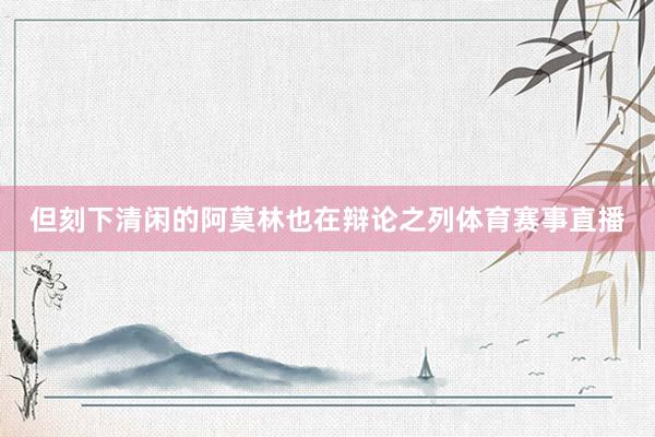 但刻下清闲的阿莫林也在辩论之列体育赛事直播