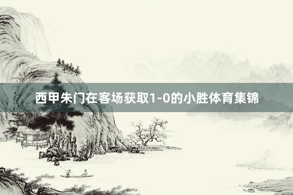 西甲朱门在客场获取1-0的小胜体育集锦
