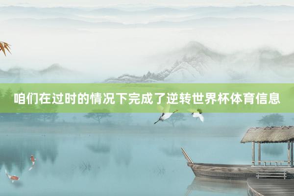 咱们在过时的情况下完成了逆转世界杯体育信息