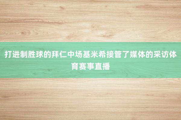 打进制胜球的拜仁中场基米希接管了媒体的采访体育赛事直播