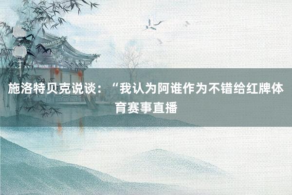 施洛特贝克说谈：“我认为阿谁作为不错给红牌体育赛事直播