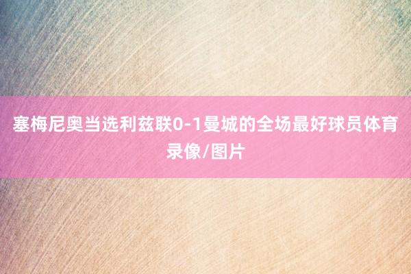 塞梅尼奥当选利兹联0-1曼城的全场最好球员体育录像/图片