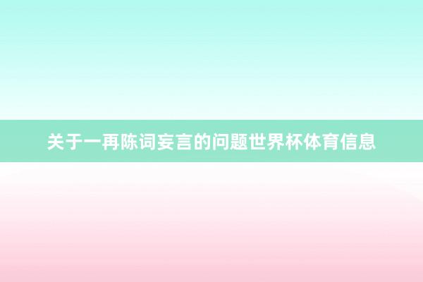 关于一再陈词妄言的问题世界杯体育信息