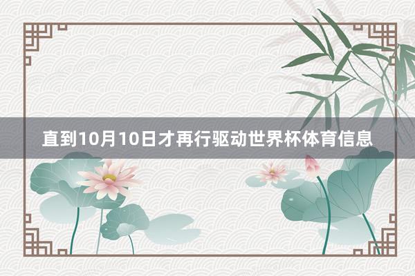 直到10月10日才再行驱动世界杯体育信息