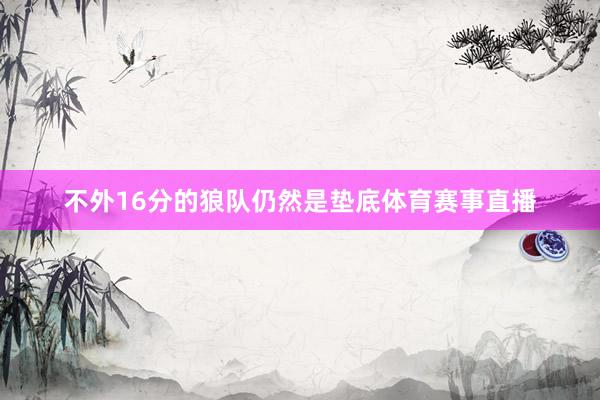 不外16分的狼队仍然是垫底体育赛事直播