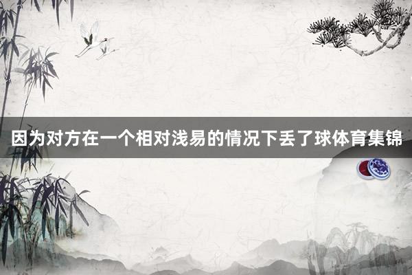 因为对方在一个相对浅易的情况下丢了球体育集锦