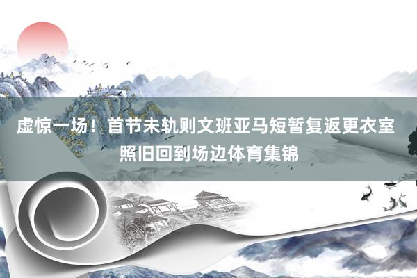 虚惊一场！首节未轨则文班亚马短暂复返更衣室 照旧回到场边体育集锦
