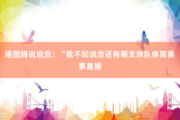 塔图姆说说念：“我不知说念还有哪支球队体育赛事直播