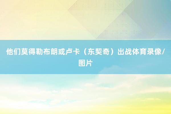 他们莫得勒布朗或卢卡(东契奇)出战体育录像/图片