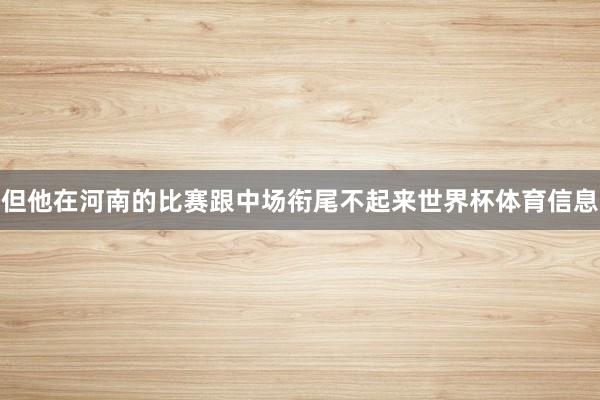 但他在河南的比赛跟中场衔尾不起来世界杯体育信息