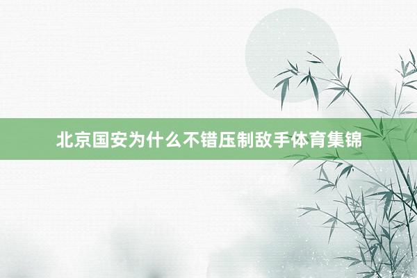 北京国安为什么不错压制敌手体育集锦