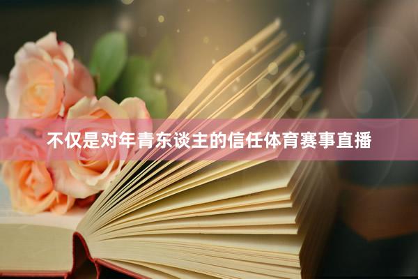 不仅是对年青东谈主的信任体育赛事直播