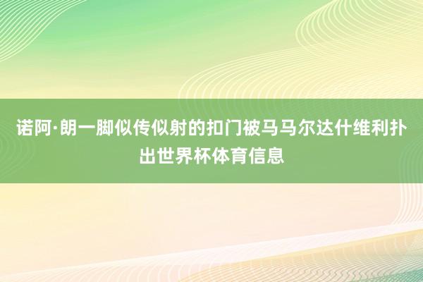 诺阿·朗一脚似传似射的扣门被马马尔达什维利扑出世界杯体育信息