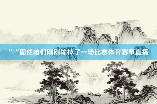 ”“固然咱们刚刚输掉了一场比赛体育赛事直播