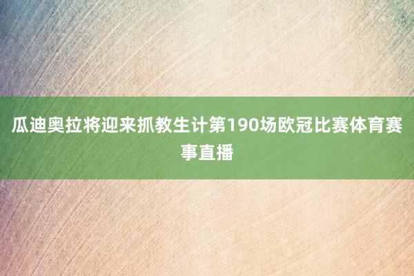 瓜迪奥拉将迎来抓教生计第190场欧冠比赛体育赛事直播