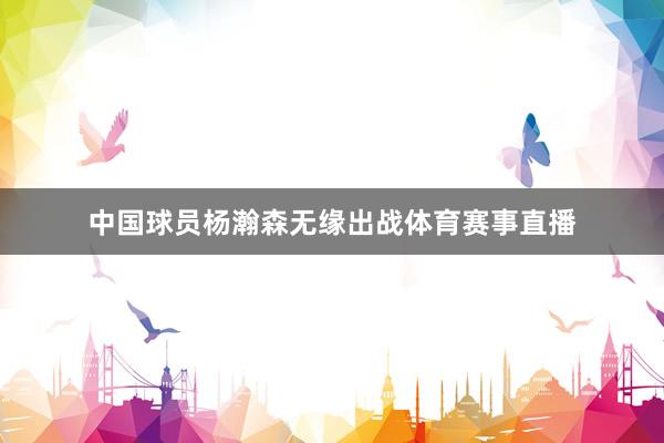 中国球员杨瀚森无缘出战体育赛事直播